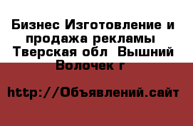 Бизнес Изготовление и продажа рекламы. Тверская обл.,Вышний Волочек г.